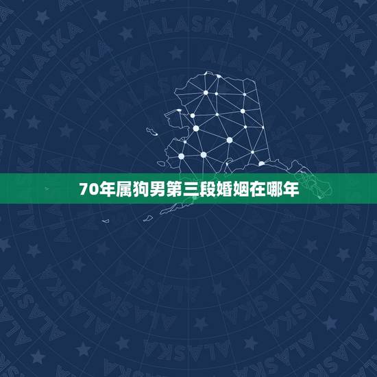 70年属狗男第三段婚姻在哪年，70年属狗51岁有血光之灾