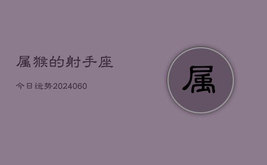 属猴的射手座今日运势(20240605) 属猴的射手座今日运势(20240605)