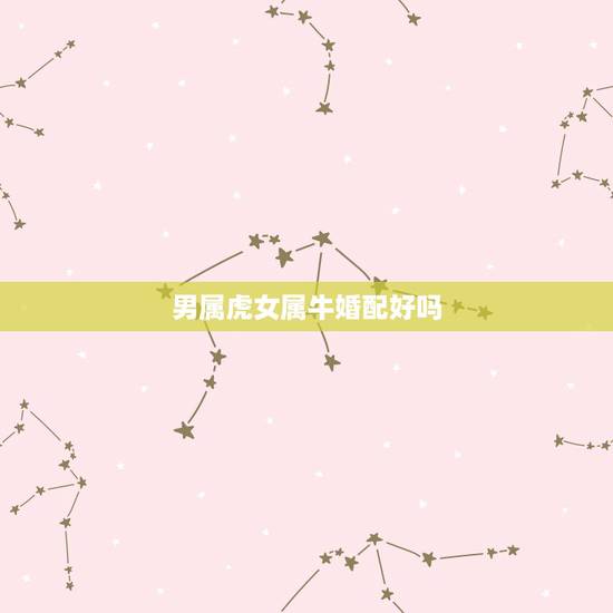 男属虎女属牛婚配好吗,男的属虎女的属牛相配吗 男属虎女属牛婚配好吗,男的属虎女的属牛相配吗