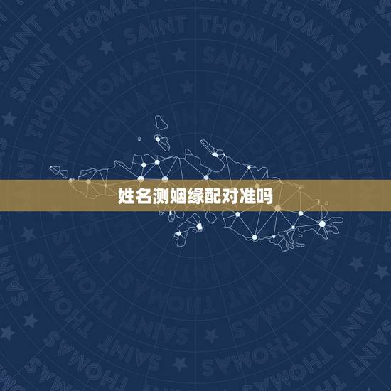 姓名测姻缘配对准吗,测婚姻配对测试,姓名姻缘配对测试命理好不好 姓名测姻缘配对准吗,测婚姻配对测试,姓名姻缘配对测试命理好不好