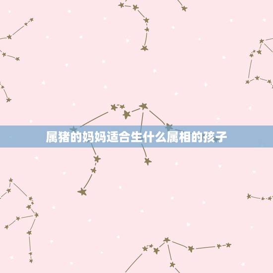 属猪的妈妈适合生什么属相的孩子,生什么属相的孩子好 属猪的妈妈适合生什么属相的孩子,生什么属相的孩子好