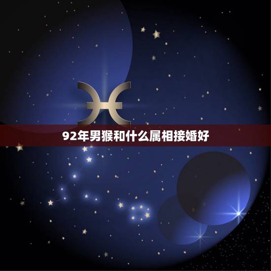 92年男猴和什么属相接婚好,92年男属猴的和什么属相最配 92年男猴和什么属相接婚好,92年男属猴的和什么属相最配