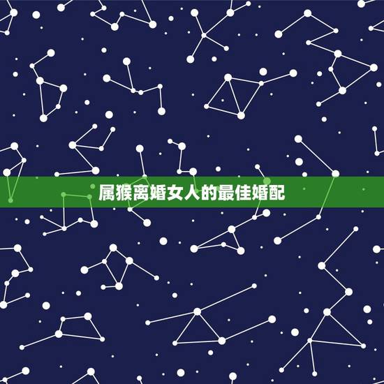 属猴离婚女人的最佳婚配,属相婚配表,来看你的属相配什么最好 属猴离婚女人的最佳婚配,属相婚配表,来看你的属相配什么最好