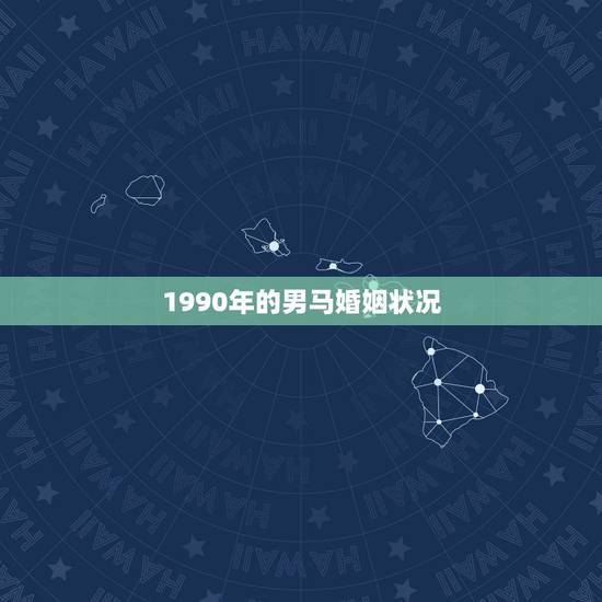 1990年的男马婚姻状况,男属马今年婚姻状况 1990年的男马婚姻状况,男属马今年婚姻状况