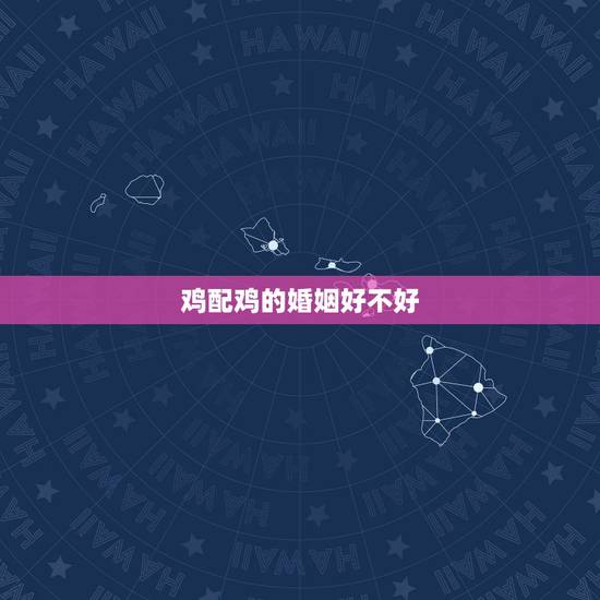 鸡配鸡的婚姻好不好,男鸡女鸡的婚姻相配吗 鸡配鸡的婚姻好不好,男鸡女鸡的婚姻相配吗