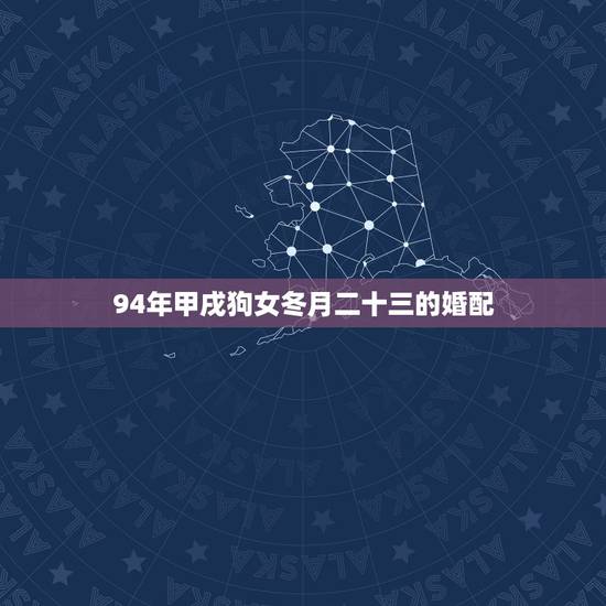 94年甲戌狗女冬月二十三的婚配，94年出生的狗是什么命，婚姻怎样
