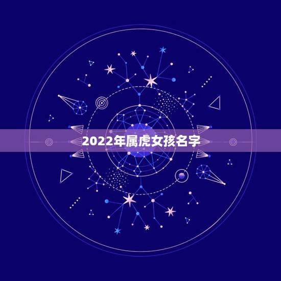 2022年属虎女孩名字,2022年出生的女孩起名 2022年属虎女孩名字,2022年出生的女孩起名