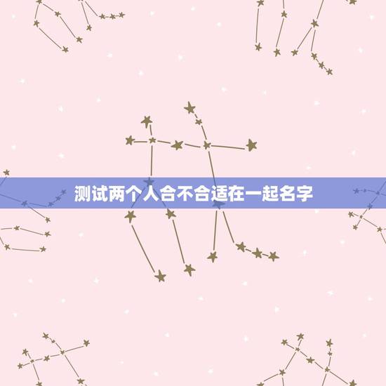 测试两个人合不合适在一起名字，有没有测两个人合不合适在一起的测试