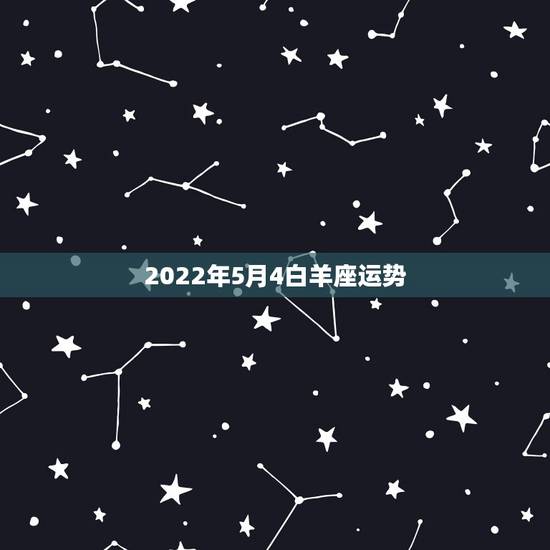 2022年5月4白羊座运势,白羊座5月的各种运气的指数有多少? 2022年5月4白羊座运势,白羊座5月的各种运气的指数有多少?