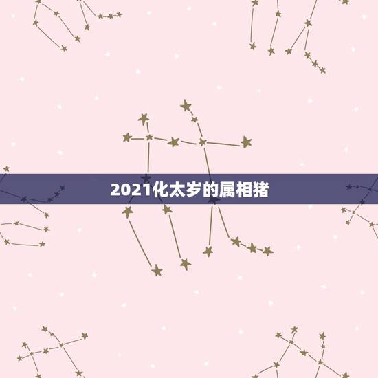 2021化太岁的属相猪，2021年冲太岁的属相有哪几个