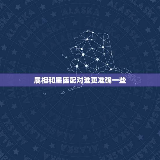 属相和星座配对谁更准确一些，生肖和星座配对，哪个准啊