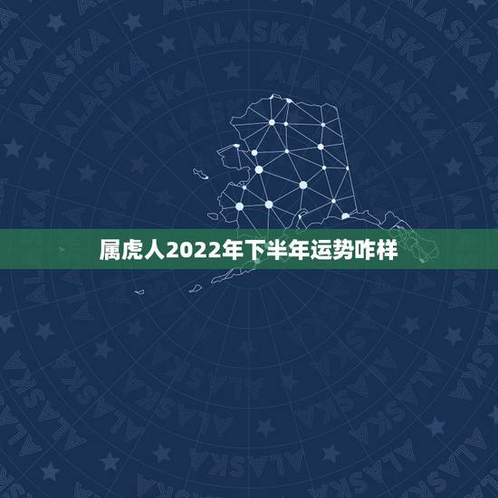 属虎人2022年下半年运势咋样,2022年虎年怎么样 属虎人2022年下半年运势咋样,2022年虎年怎么样