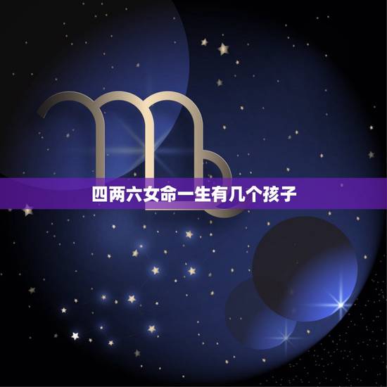 四两六女命一生有几个孩子，在女性的一生当中，最多可以生几个孩子？
