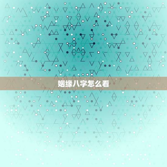 姻缘八字怎么看,怎样从八字看自己的姻缘和富贵? 姻缘八字怎么看,怎样从八字看自己的姻缘和富贵?