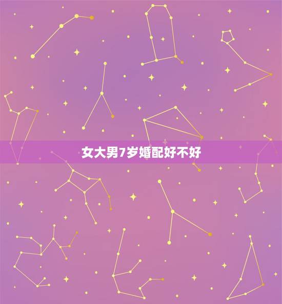 女大男7岁婚配好不好，女比男大7岁适合结婚吗？
