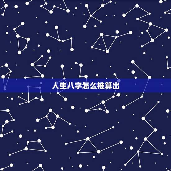 人生八字怎么推算出,怎样算人生八字 人生八字怎么推算出,怎样算人生八字