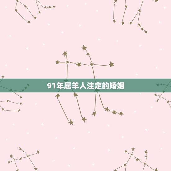 91年属羊人注定的婚姻,1991年羊婚姻如何 91年属羊人注定的婚姻,1991年羊婚姻如何