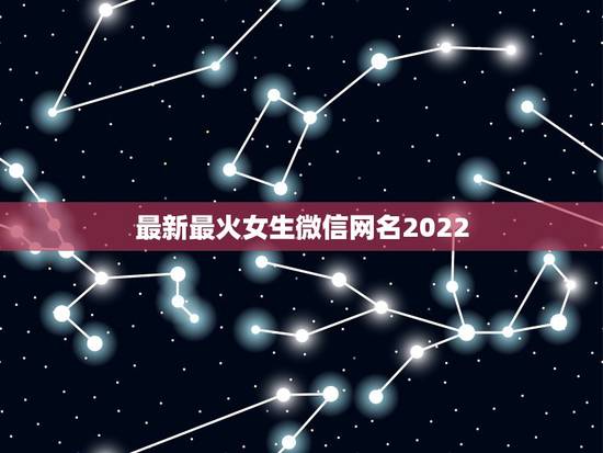 最新最火女生微信网名2022，微信网名大全2021最新版的女生