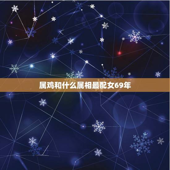 属鸡和什么属相最配女69年,属鸡的男性和什么属相的女性最配 属鸡和什么属相最配女69年,属鸡的男性和什么属相的女性最配