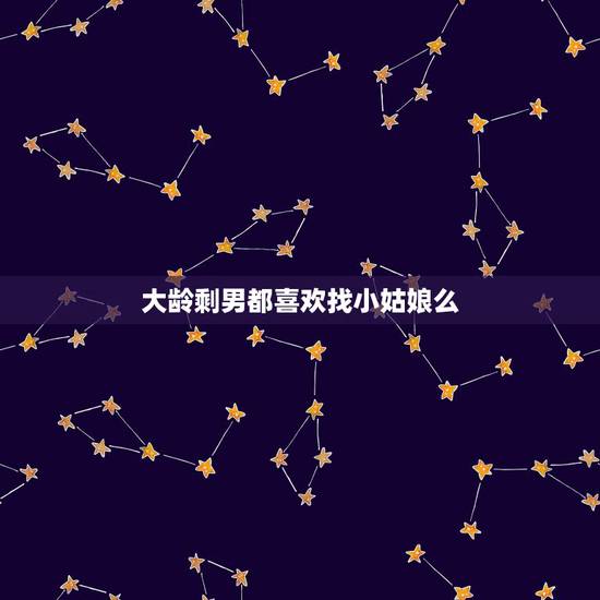 大龄剩男都喜欢找小姑娘么,身边很多大龄剩男,却想找25岁以下的姑娘,他 大龄剩男都喜欢找小姑娘么,身边很多大龄剩男,却想找25岁以下的姑娘,他