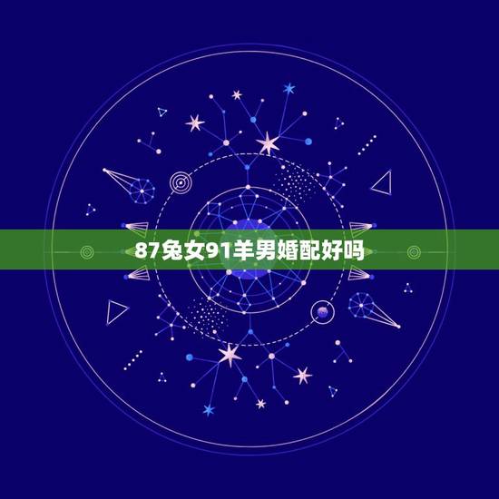87兔女91羊男婚配好吗，1991年属羊男更佳婚配