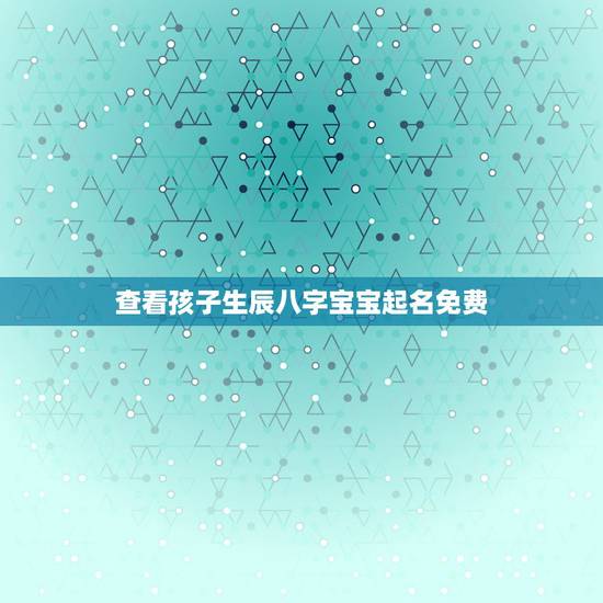 查看孩子生辰八字宝宝起名免费，请高人按生辰八字免费起名