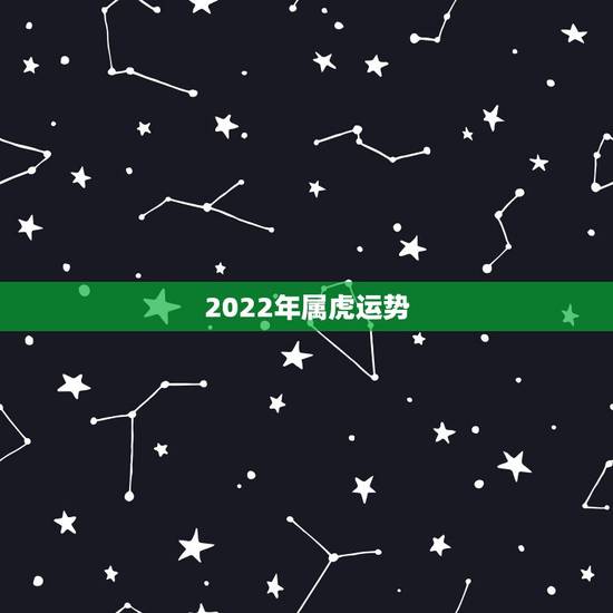 2022年属虎运势,2022年属虎人的全年运势 2022年属虎运势,2022年属虎人的全年运势