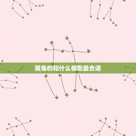 属兔的和什么相配最合适,属兔的和什么最配 属兔的和什么相配最合适,属兔的和什么最配