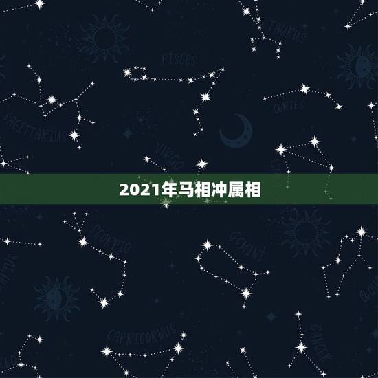 2021年马相冲属相,2021年属相犯太岁的有哪些 2021年马相冲属相,2021年属相犯太岁的有哪些