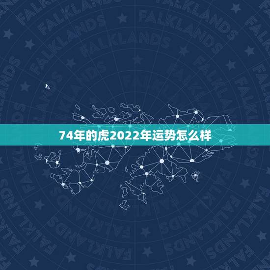 74年的虎2022年运势怎么样,l974年属虎的今年运气如何 74年的虎2022年运势怎么样,l974年属虎的今年运气如何