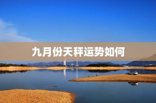 九月份天秤运势如何,天秤座9月运势是怎样的? 九月份天秤运势如何,天秤座9月运势是怎样的?
