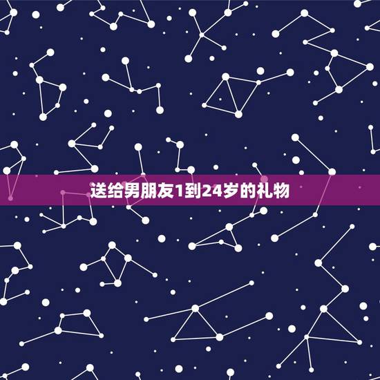 送给男朋友1到24岁的礼物,我想送我男朋友从一岁到二十二岁的生日礼物 送给男朋友1到24岁的礼物,我想送我男朋友从一岁到二十二岁的生日礼物