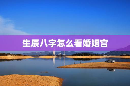 生辰八字怎么看婚姻宫,如何通过生辰八字看婚姻是否和谐 生辰八字怎么看婚姻宫,如何通过生辰八字看婚姻是否和谐