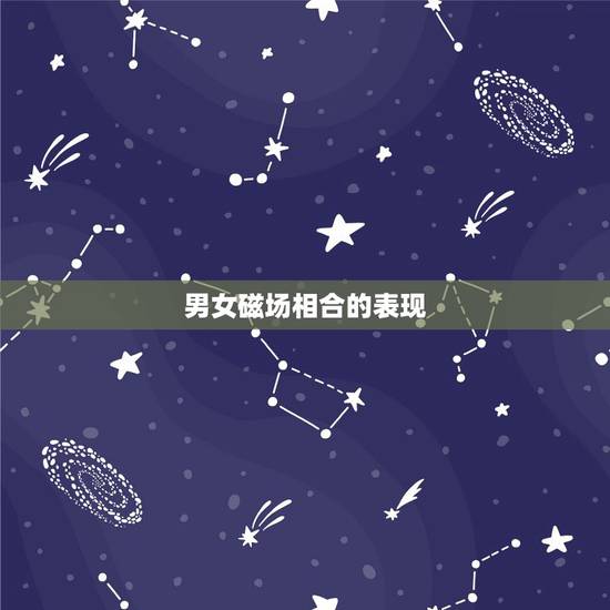 男女磁场相合的表现,磁场相合是什么意思 男女磁场相合的表现,磁场相合是什么意思