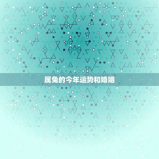 属兔的今年运势和婚姻,属兔农历六月二十八2012年运势及婚姻男性 属兔的今年运势和婚姻,属兔农历六月二十八2012年运势及婚姻男性