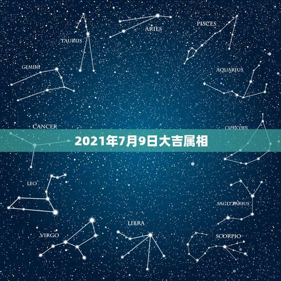 2021年7月9日大吉属相，2021年农历七月属相是什么？