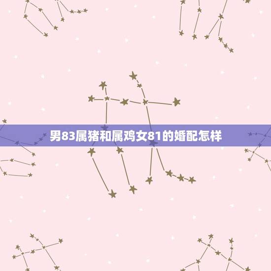 男83属猪和属鸡女81的婚配怎样，女71年属猪男81属鸡能结合吗