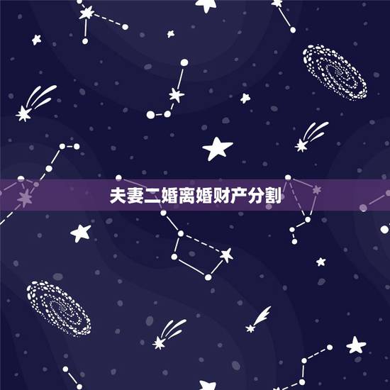 夫妻二婚离婚财产分割,关于二婚再离婚,房产分割问题 夫妻二婚离婚财产分割,关于二婚再离婚,房产分割问题