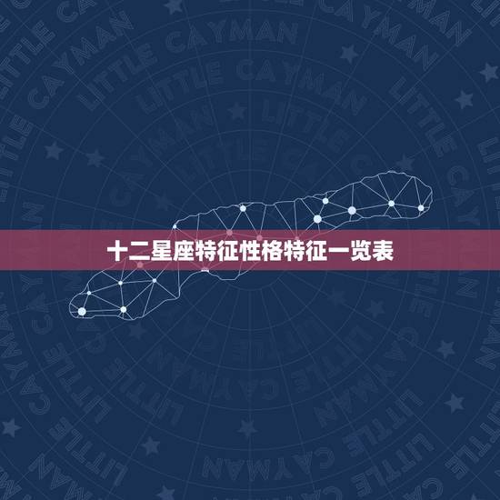 十二星座特征性格特征一览表,12星座的各个特征。 十二星座特征性格特征一览表,12星座的各个特征。