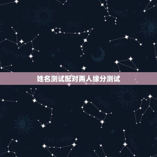 姓名测试配对两人缘分测试,怎么测试姓名缘分? 姓名测试配对两人缘分测试,怎么测试姓名缘分?
