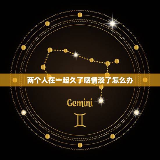 两个人在一起久了感情淡了怎么办，两个人在一起时间长了感情淡了 该怎么办