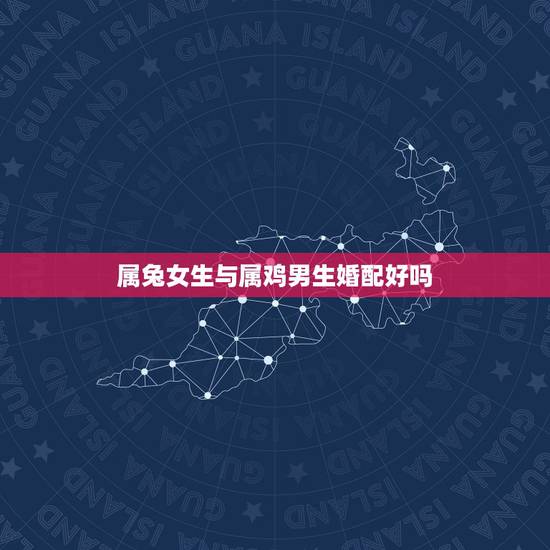 属兔女生与属鸡男生婚配好吗，属兔的女生和属鸡的男生属相配吗