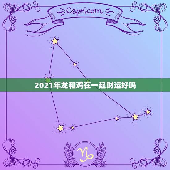 2021年龙和鸡在一起财运好吗,我老公属龙,2021年运势好吗? 2021年龙和鸡在一起财运好吗,我老公属龙,2021年运势好吗?