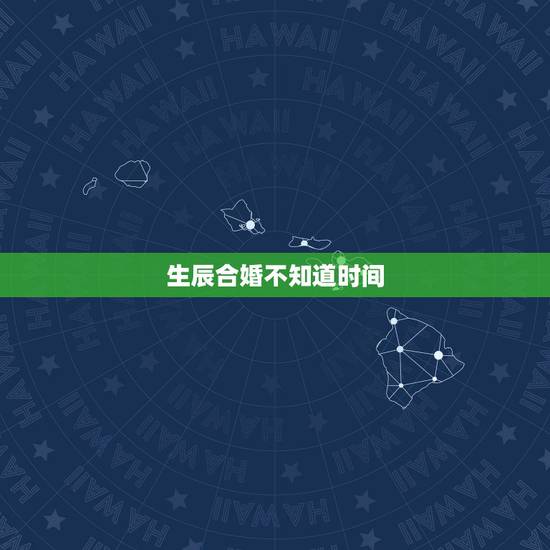 生辰合婚不知道时间,合婚忘记出生时辰怎么办 生辰合婚不知道时间,合婚忘记出生时辰怎么办