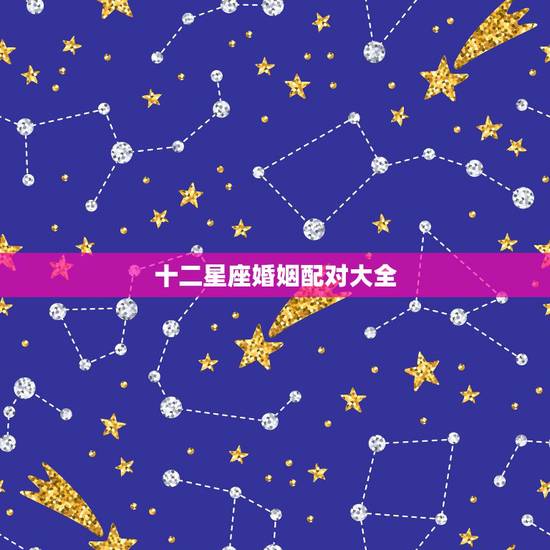 十二星座婚姻配对大全,十二星座配对 十二星座婚姻配对大全,十二星座配对