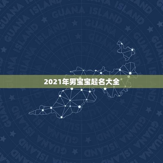 2021年男宝宝起名大全,2021年男娃娃取名推荐 2021年男宝宝起名大全,2021年男娃娃取名推荐