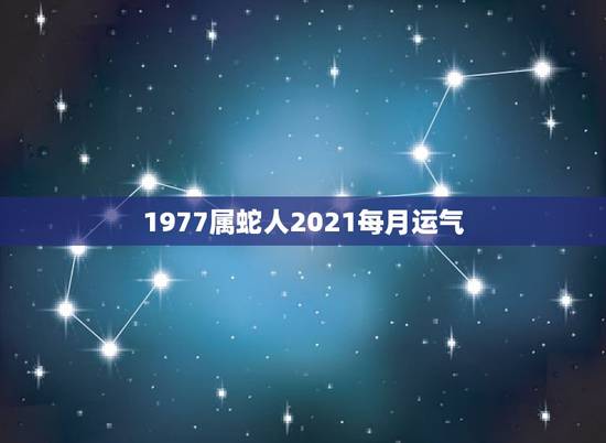 1977属蛇人2021每月运气，属蛇人2021年每月运势运程每月