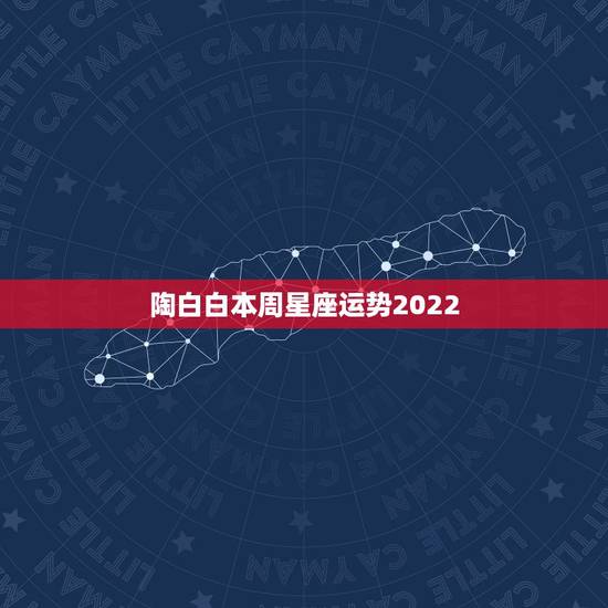 陶白白本周星座运势2022,十二星座本周星座运势如何?你的运势如何? 陶白白本周星座运势2022,十二星座本周星座运势如何?你的运势如何?