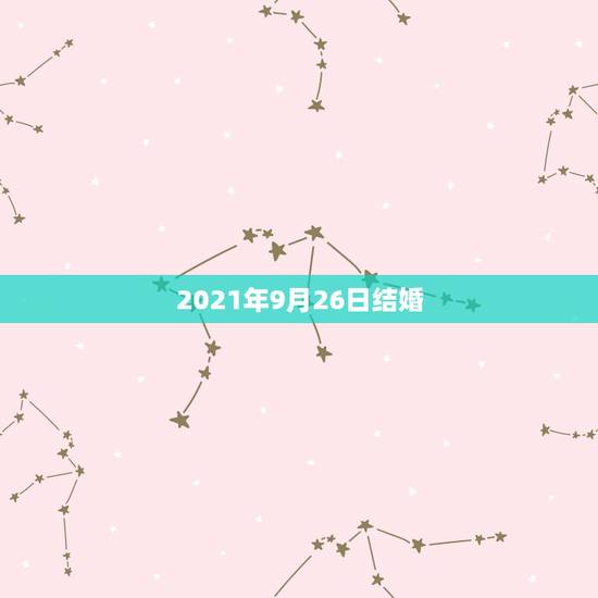 2021年9月26日结婚,2021年结婚吉日一览表结婚黄历 2021年9月26日结婚,2021年结婚吉日一览表结婚黄历