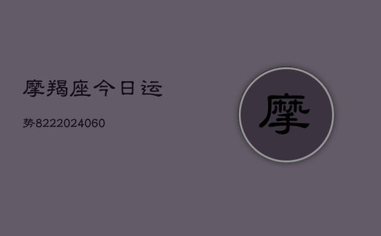 摩羯座今日运势822(20240605) 摩羯座今日运势822(20240605)